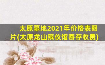 太原墓地2021年价格表图片(太原龙山殡仪馆寄存收费)