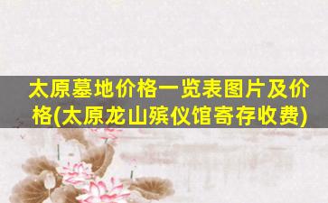 太原墓地价格一览表图片及价格(太原龙山殡仪馆寄存收费)