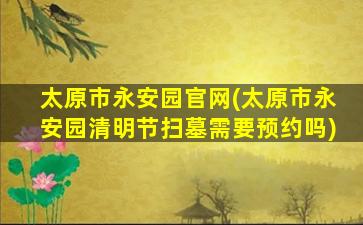 太原市永安园官网(太原市永安园清明节扫墓需要预约吗)