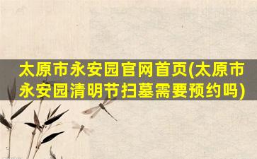 太原市永安园官网首页(太原市永安园清明节扫墓需要预约吗)