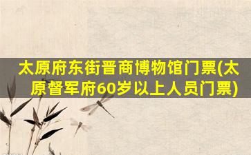 太原府东街晋商博物馆门票(太原督军府60岁以上人员门票)