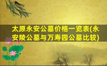 太原永安公墓价格一览表(永安陵公墓与万寿园公墓比较)