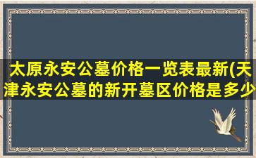 太原永安公墓价格一览表最新(天津永安公墓的新开墓区价格是多少。有人知道吗)