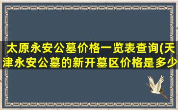 太原永安公墓价格一览表查询(天津永安公墓的新开墓区价格是多少。有人知道吗)