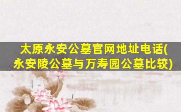 太原永安公墓官网地址电话(永安陵公墓与万寿园公墓比较)