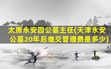 太原永安园公墓主任(天津永安公墓20年后继交管理费是多少)