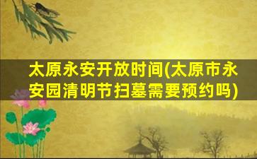 太原永安开放时间(太原市永安园清明节扫墓需要预约吗)