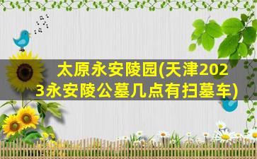 太原永安陵园(天津2023永安陵公墓几点有扫墓车)