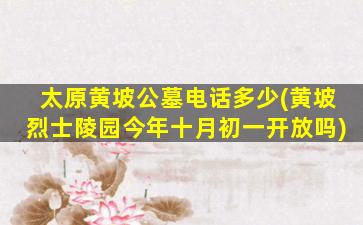 太原黄坡公墓电话多少(黄坡烈士陵园今年十月初一开放吗)