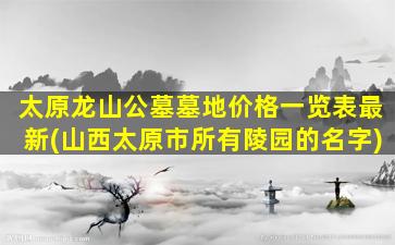 太原龙山公墓墓地价格一览表最新(山西太原市所有陵园的名字)