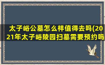 太子峪公墓怎么样值得去吗(2021年太子峪陵园扫墓需要预约吗)