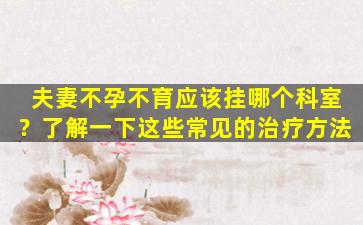 夫妻不孕不育应该挂哪个科室？了解一下这些常见的治疗方法