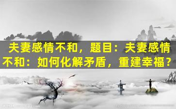 夫妻感情不和，题目：夫妻感情不和：如何化解矛盾，重建幸福？