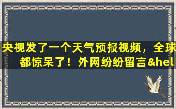 央视发了一个天气预报视频，全球都惊呆了！外网纷纷留言…