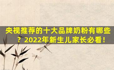 央视推荐的十大品牌奶粉有哪些？2022年新生儿家长必看！