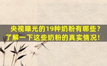 央视曝光的19种奶粉有哪些？了解一下这些奶粉的真实情况！