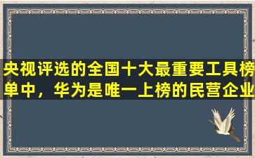 央视评选的全国十大最重要工具榜单中，华为是唯一上榜的民营企业