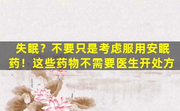 失眠？不要只是考虑服用安眠药！这些药物不需要医生开处方