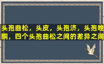 头孢曲松，头皮，头孢济，头孢唑酮，四个头孢曲松之间的差异之间的差异