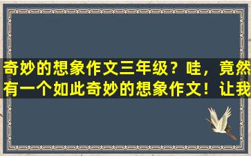 奇妙的想象作文三年级？哇，竟然有一个如此奇妙的想象作文！让我来为您写一篇吧！