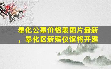 奉化公墓价格表图片最新，奉化区新殡仪馆将开建