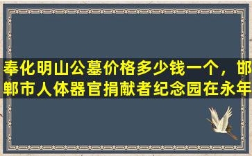 奉化明山公墓价格多少钱一个，邯郸市人体器官捐献者纪念园在永年区明山九龙园公墓落成