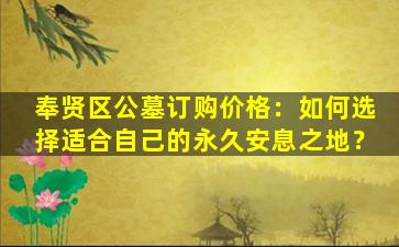 奉贤区公墓订购价格：如何选择适合自己的永久安息之地？