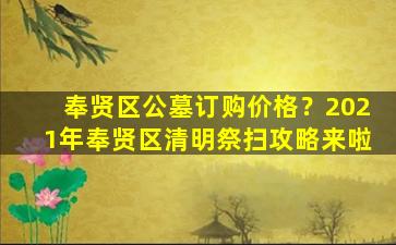 奉贤区公墓订购价格？2021年奉贤区清明祭扫攻略来啦