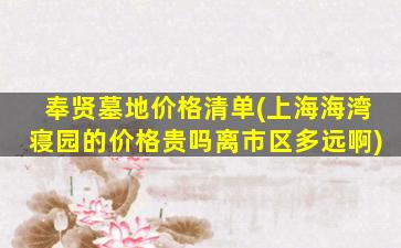 奉贤墓地价格清单(上海海湾寝园的价格贵吗离市区多远啊)