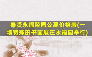 奉贤永福陵园公墓价格表(一场特殊的书画展在永福园举行)