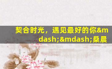 契合时光，遇见最好的你——桑晨