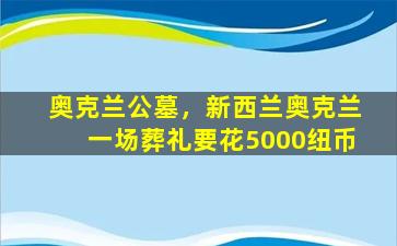 奥克兰公墓，新西兰奥克兰一场葬礼要花5000纽币