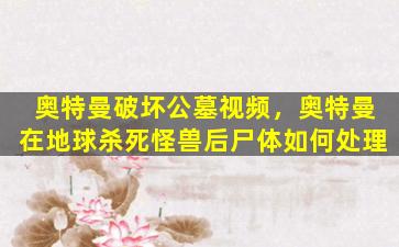 奥特曼破坏公墓视频，奥特曼在地球杀死怪兽后尸体如何处理