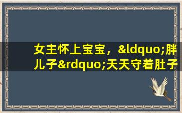 女主怀上宝宝，“胖儿子”天天守着肚子，让她因狗的温暖而落泪