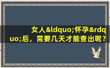 女人“怀孕”后，需要几天才能查出呢？很多人都搞错了！