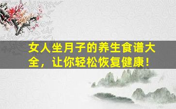 女人坐月子的养生食谱大全，让你轻松恢复健康！