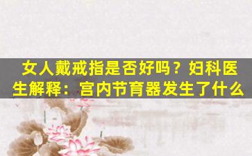 女人戴戒指是否好吗？妇科医生解释：宫内节育器发生了什么
