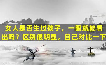 女人是否生过孩子，一眼就能看出吗？区别很明显，自己对比一下