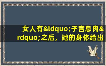 女人有“子宫息肉”之后，她的身体给出的三个提醒很容易被忽视