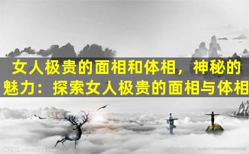 女人极贵的面相和体相，神秘的魅力：探索女人极贵的面相与体相