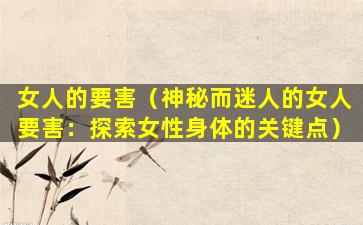 女人的要害（神秘而迷人的女人要害：探索女性身体的关键点）