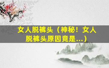 女人脱裤头（神秘！女人脱裤头原因竟是...）