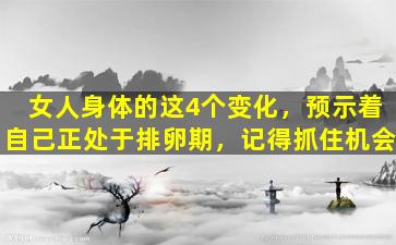女人身体的这4个变化，预示着自己正处于排卵期，记得抓住机会