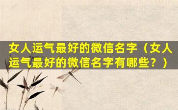 女人运气最好的微信名字（女人运气最好的微信名字有哪些？）