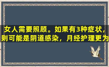 女人需要照顾。如果有3种症状，则可能是阴道感染，月经护理更为重要。