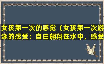 女孩第一次的感觉（女孩第一次游泳的感受：自由翱翔在水中，感受水的温柔拥抱）