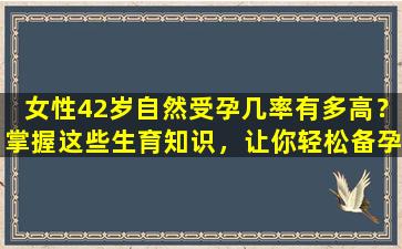 女性42岁自然受孕几率有多高？掌握这些生育知识，让你轻松备孕！