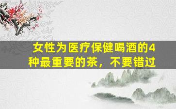 女性为医疗保健喝酒的4种最重要的茶，不要错过