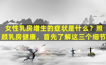 女性乳房增生的症状是什么？照顾乳房健康，首先了解这三个细节
