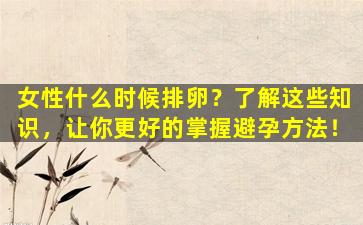 女性什么时候排卵？了解这些知识，让你更好的掌握避孕方法！